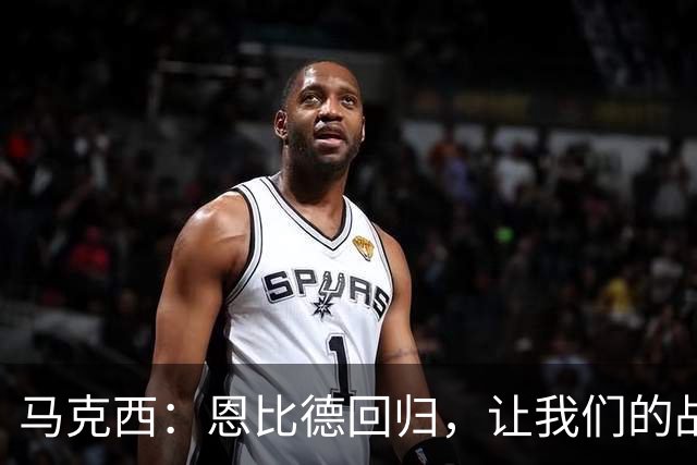 马克西：恩比德回归，让我们的战术大展身手！